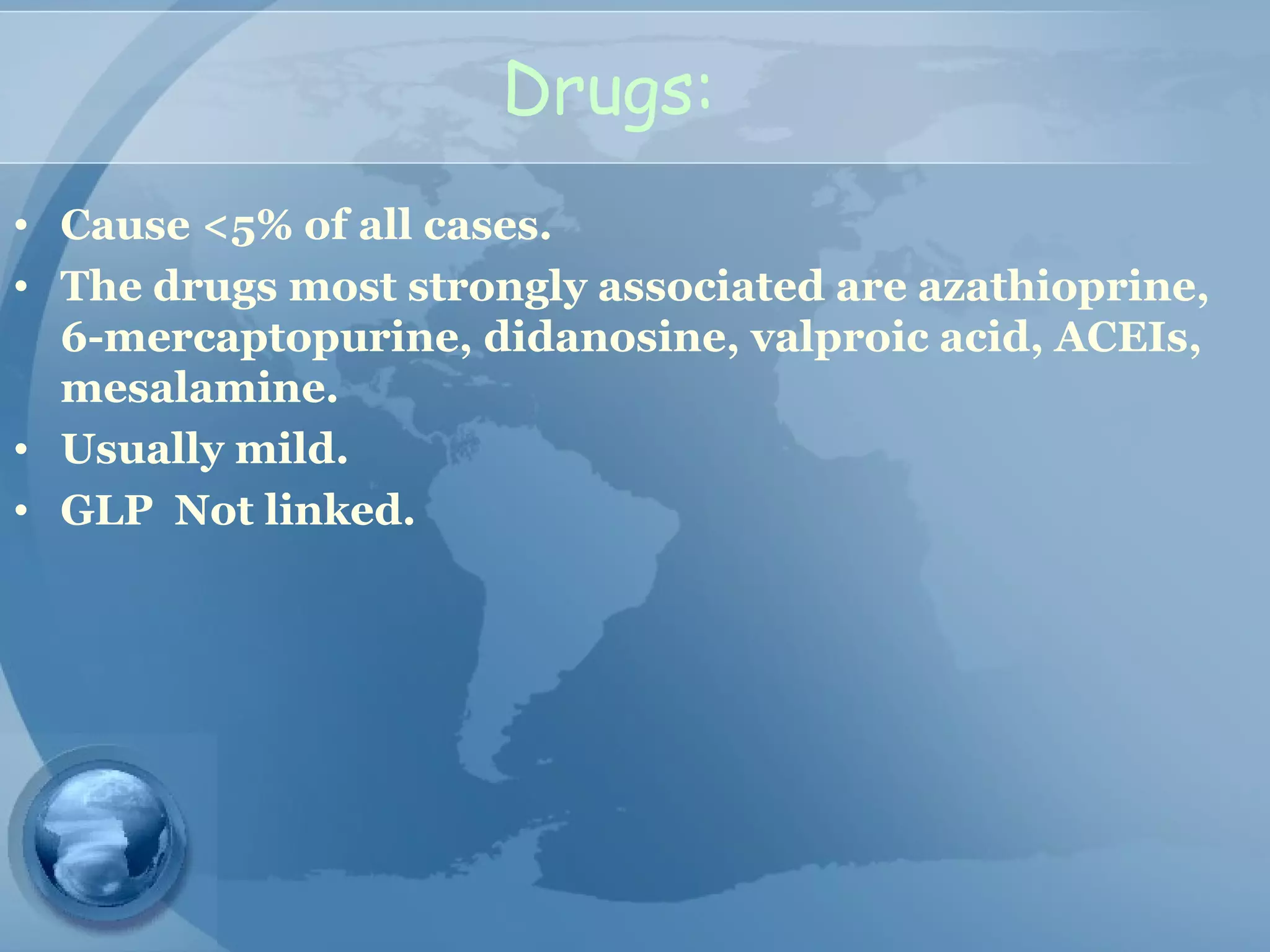 Drugs:
• Cause <5% of all cases.
• The drugs most strongly associated are azathioprine,
6-mercaptopurine, didanosine, valproic acid, ACEIs,
mesalamine.
• Usually mild.
• GLP Not linked.
 
