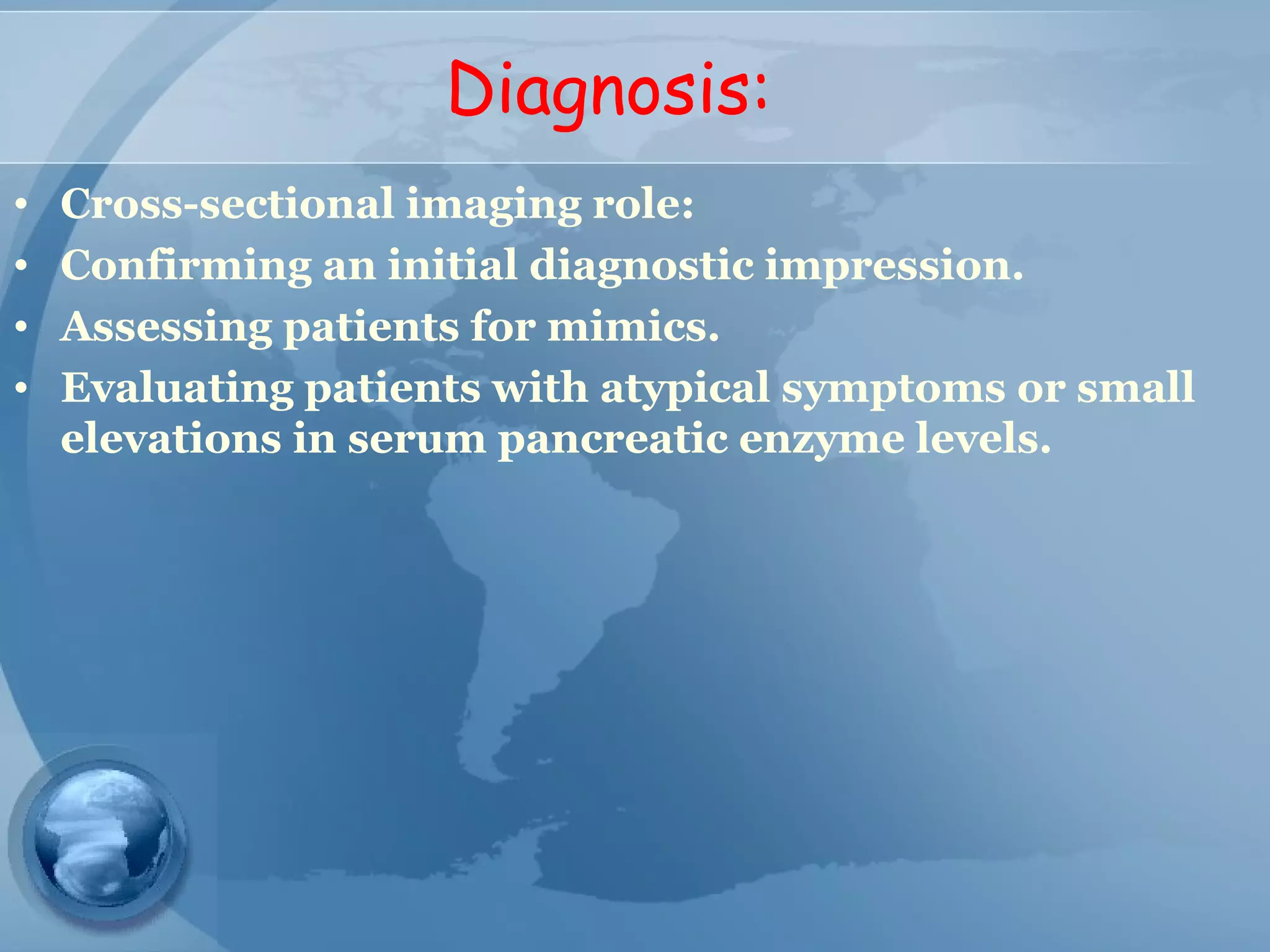 Diagnosis:
• Cross-sectional imaging role:
• Confirming an initial diagnostic impression.
• Assessing patients for mimics.
• Evaluating patients with atypical symptoms or small
elevations in serum pancreatic enzyme levels.
 