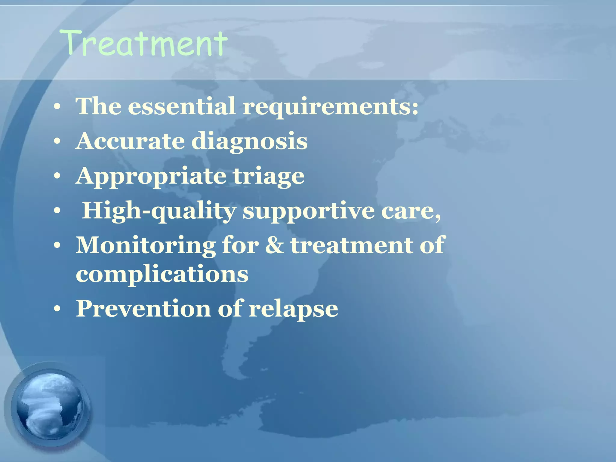 Treatment
• The essential requirements:
• Accurate diagnosis
• Appropriate triage
• High-quality supportive care,
• Monitoring for & treatment of
complications
• Prevention of relapse
 