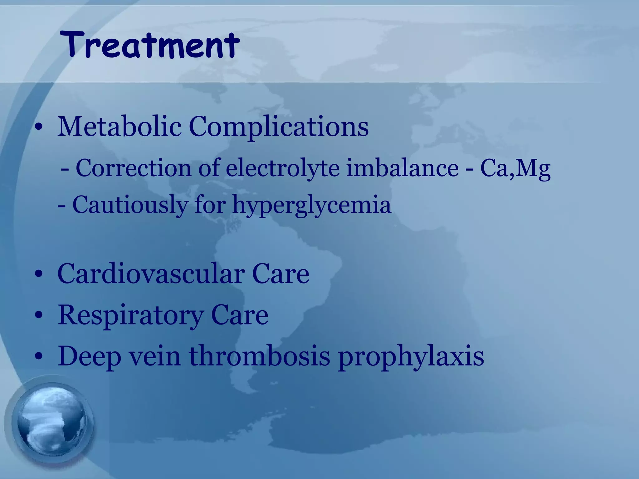 Treatment
• Metabolic Complications
- Correction of electrolyte imbalance - Ca,Mg
- Cautiously for hyperglycemia
• Cardiovascular Care
• Respiratory Care
• Deep vein thrombosis prophylaxis
 