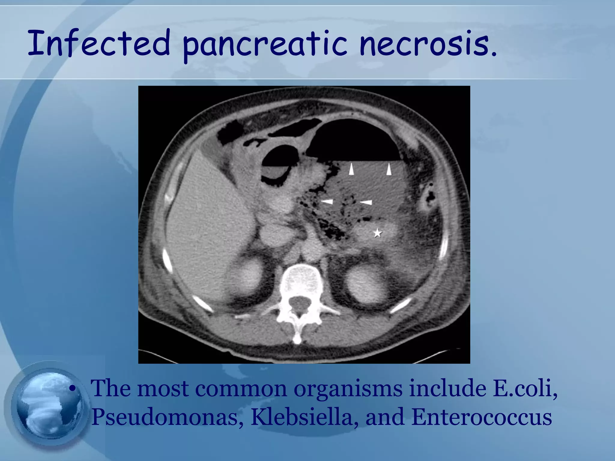 Infected pancreatic necrosis.
• The most common organisms include E.coli,
Pseudomonas, Klebsiella, and Enterococcus
 