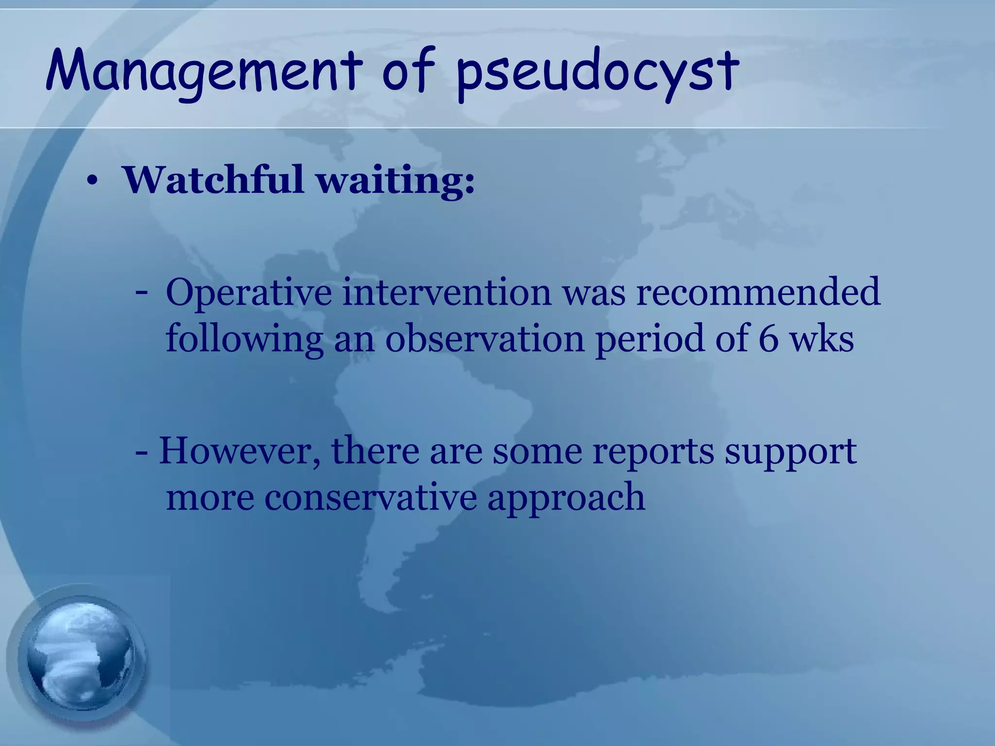 Management of pseudocyst
• Watchful waiting:
- Operative intervention was recommended
following an observation period of 6 wks
- However, there are some reports support
more conservative approach
 