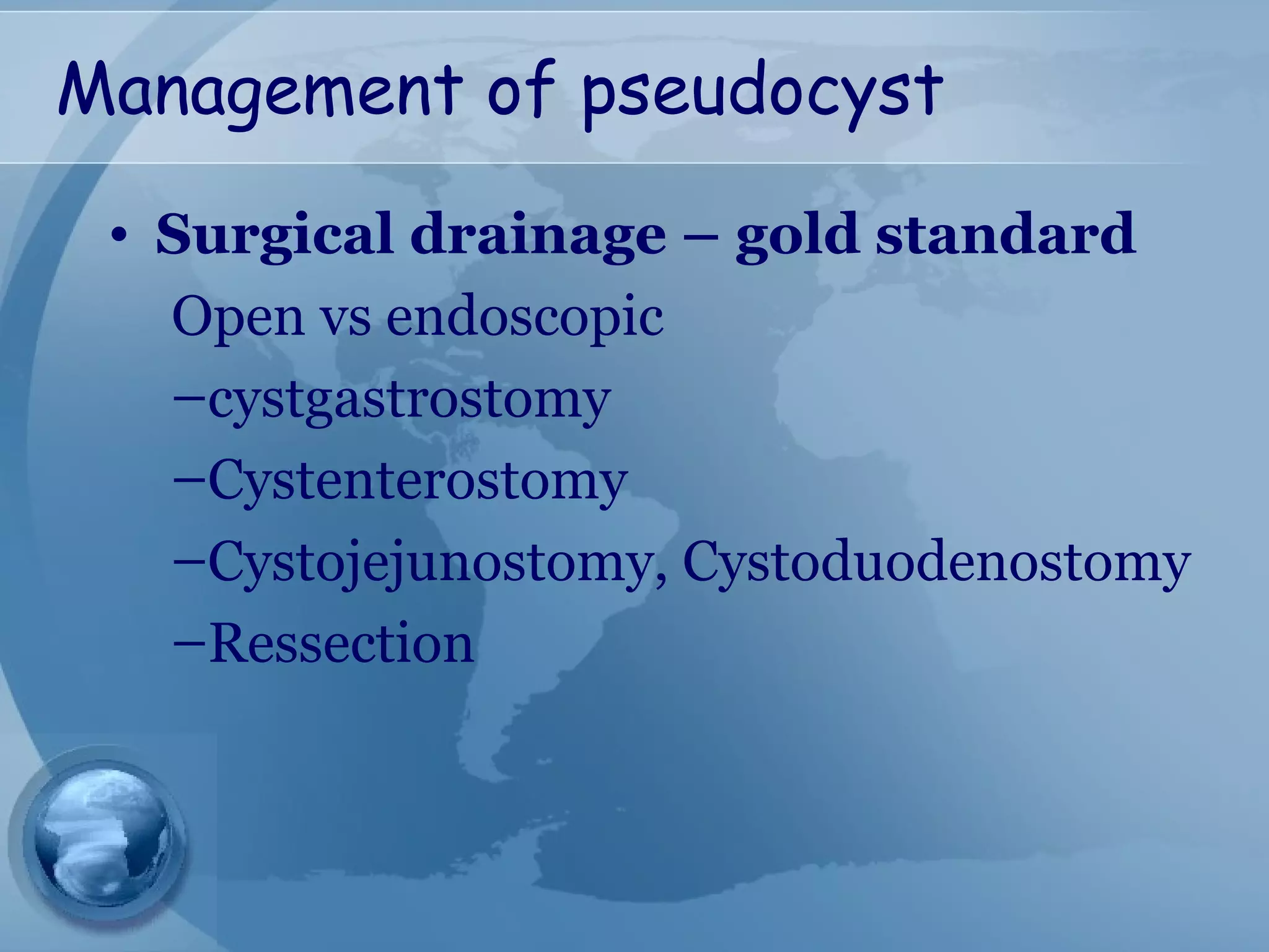 Management of pseudocyst
• Surgical drainage – gold standard
Open vs endoscopic
–cystgastrostomy
–Cystenterostomy
–Cystojejunostomy, Cystoduodenostomy
–Ressection
 