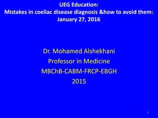 Dr. Mohamed Alshekhani
Professor in Medicine
MBChB-CABM-FRCP-EBGH
2015
1
UEG Education:
Mistakes in coeliac disease diagnosis &how to avoid them:
January 27, 2016
 