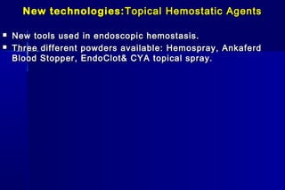 New technologies:New technologies: Topical Hemostatic AgentsTopical Hemostatic Agents
 New tools used in endoscopic hemostasis.New tools used in endoscopic hemostasis.
 Three different powders available: Hemospray, AnkaferdThree different powders available: Hemospray, Ankaferd
Blood Stopper, EndoClot& CYA topical spray.Blood Stopper, EndoClot& CYA topical spray.
 