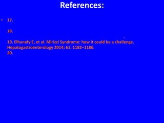 References:
• 17. Dechêne A, et al. Endoscopic management is the treatment of choice for bile
leaks after liver resection. Gastrointest Endosc 2014; 80: 626–633.e1.
18. Kumar A, et al. Mirizzi’s syndrome: lessons learnt from 169 patients at a single
center. Korean J Hepato-Biliary-Pancreat Surg 2016; 20: 17–22.
19. Elhanafy E, et al. Mirizzi Syndrome: how it could be a challenge.
Hepatogastroenterology 2014; 61: 1182–1186.
20. Hazzan D, et al. Combined endoscopic and surgical management of Mirizzi
syndrome. Surg Endosc 1999; 13: 618–620.
 