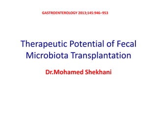 GASTROENTEROLOGY 2013;145:946–953

Therapeutic Potential of Fecal
Microbiota Transplantation
Dr.Mohamed Shekhani

 