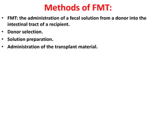 Methods of FMT:
• FMT: the administration of a fecal solution from a donor into the
intestinal tract of a recipient.
• Donor selection.
• Solution preparation.
• Administration of the transplant material.

 