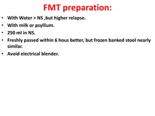 FMT preparation:
•
•
•
•

With Water > NS ,but higher relapse.
With milk or psyllium.
250 ml in NS.
Freshly passed within 6 hous better, but frozen banked stool nearly
similar.
• Avoid electrical blender.

 