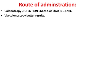 Route of adminstration:
• Colonoscopy ,RETENTION ENEMA or OGD ,NGT,NJT.
• Via colonoscopy better results.

 
