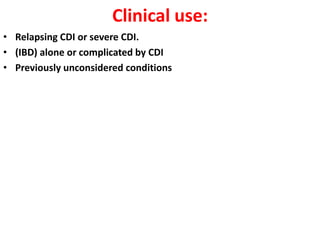 Clinical use:
• Relapsing CDI or severe CDI.
• (IBD) alone or complicated by CDI
• Previously unconsidered conditions

 