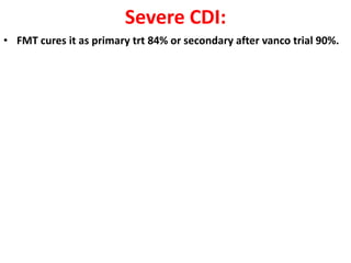 Severe CDI:
• FMT cures it as primary trt 84% or secondary after vanco trial 90%.

 