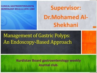 CLINICAL GASTROENTEROLOGY&
HEPATOLOGY 2013;11:1374–1384

Supervisor:
Dr.Mohamed AlShekhani

Management of Gastric Polyps:
An Endoscopy-Based Approach

Kurdistan Board gastroenterology weekly
Journal club.

 