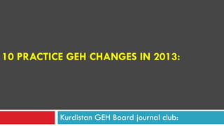 10 PRACTICE GEH CHANGES IN 2013:
Kurdistan GEH Board journal club:
 
