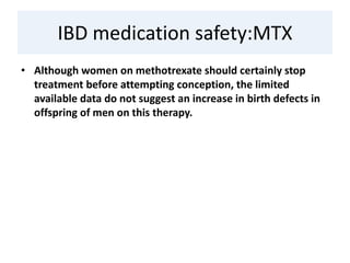 IBD medication safety:MTX
• Although women on methotrexate should certainly stop
treatment before attempting conception, the limited
available data do not suggest an increase in birth defects in
offspring of men on this therapy.
 