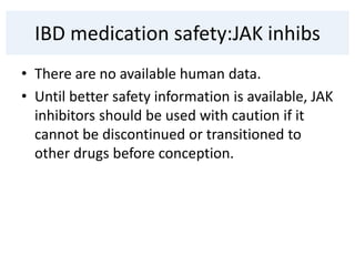 IBD medication safety:JAK inhibs
• There are no available human data.
• Until better safety information is available, JAK
inhibitors should be used with caution if it
cannot be discontinued or transitioned to
other drugs before conception.
 