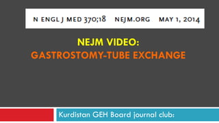 NEJM VIDEO:
GASTROSTOMY-TUBE EXCHANGE
Kurdistan GEH Board journal club:
 
