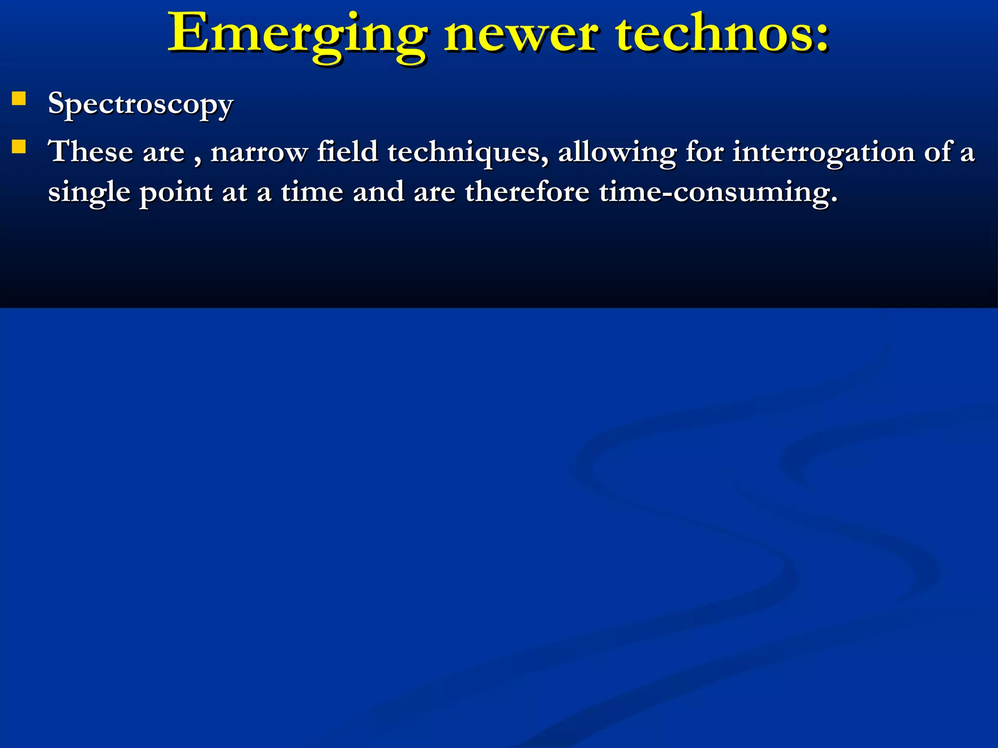 Emerging newer technos:Emerging newer technos:
 SpectroscopySpectroscopy
 These are , narrow field techniques, allowing for interrogation of aThese are , narrow field techniques, allowing for interrogation of a
single point at a time and are therefore time-consuming.single point at a time and are therefore time-consuming.
 