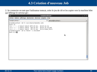 4.3 Création d'nouveau Job
2. Se connecter en tant que l'utilisateur tomcat, créer le jeu de clé et les copier vers la machine hôte
qui héberge le serveur git :

25.12.13

Your name here (insert->page number)

44

 