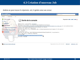 4.3 Création d'nouveau Job
Jenkins ne peut trouver le répertoire .m2, il génère ainsi une erreur:

25.12.13

Your name here (insert->page number)

56

 