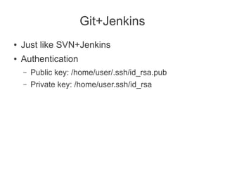 Git+Jenkins
●   Just like SVN+Jenkins
●   Authentication
    –   Public key: /home/user/.ssh/id_rsa.pub
    –   Private key: /home/user.ssh/id_rsa
 