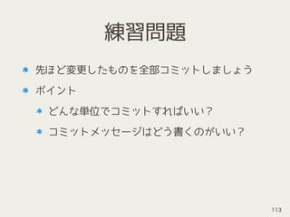 練習問題
先ほど変更したものを全部コミットしましょう
ポイント
どんな単位でコミットすればいい？
コミットメッセージはどう書くのがいい？
113
 
