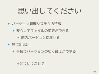 思い出してください
バージョン管理システムの特徴
安心してファイルの変更ができる
前のバージョンに戻せる
特にGitは
手軽にバージョンの切り替えができる 
 
 
→どういうこと？
115
 