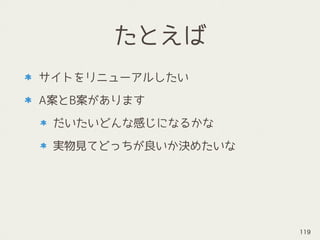 たとえば
サイトをリニューアルしたい
A案とB案があります
だいたいどんな感じになるかな
実物見てどっちが良いか決めたいな
119
 