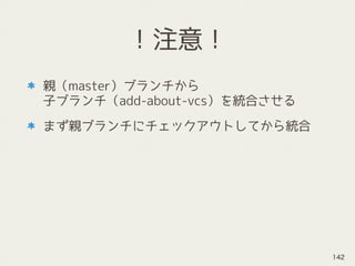 ！注意！
親（master）ブランチから 
子ブランチ（add-about-vcs）を統合させる
まず親ブランチにチェックアウトしてから統合
142
 