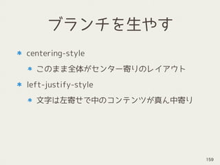 ブランチを生やす
centering-style
このまま全体がセンター寄りのレイアウト
left-justify-style
文字は左寄せで中のコンテンツが真ん中寄り
159
 
