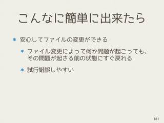 こんなに簡単に出来たら
安心してファイルの変更ができる
ファイル変更によって何か問題が起こっても、
その問題が起きる前の状態にすぐ戻れる
試行錯誤しやすい
181
 