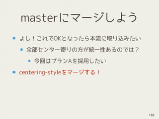 masterにマージしよう
よし！これでOKとなったら本流に取り込みたい
全部センター寄りの方が統一性あるのでは？
今回はプランAを採用したい
centering-styleをマージする！
183
 