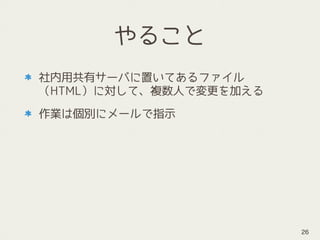 やること
社内用共有サーバに置いてあるファイル
（HTML）に対して、複数人で変更を加える
作業は個別にメールで指示
26
 