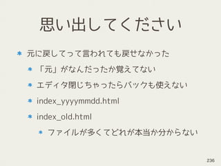 思い出してください
元に戻してって言われても戻せなかった
「元」がなんだったか覚えてない
エディタ閉じちゃったらバックも使えない
index_yyyymmdd.html
index_old.html
ファイルが多くてどれが本当か分からない
236
 