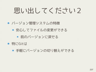 思い出してください２
バージョン管理システムの特徴
安心してファイルの変更ができる
前のバージョンに戻せる
特にGitは
手軽にバージョンの切り替えができる
237
 