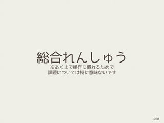 総合れんしゅう
※あくまで操作に慣れるためで
課題については特に意味ないです
258
 