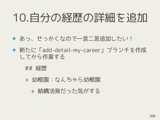 10.自分の経歴の詳細を追加
あっ、せっかくなので一言二言追加したい！
新たに「add-detail-my-career」ブランチを作成
してから作業する
## 経歴
+ 幼稚園：なんちゃら幼稚園
+ 結構活発だった気がする
268
 