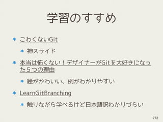 こわくないGit
神スライド
本当は怖くない！デザイナーがGitを大好きになっ
た５つの理由
絵がかわいい、例がわかりやすい
LearnGitBranching
触りながら学べるけど日本語訳わかりづらい
学習のすすめ
272
 
