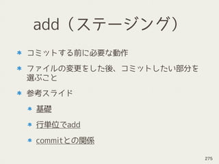 add（ステージング）
コミットする前に必要な動作
ファイルの変更をした後、コミットしたい部分を
選ぶこと
参考スライド
基礎
行単位でadd
commitとの関係
275
 