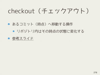 checkout（チェックアウト）
あるコミット（時点）へ移動する操作
リポジトリ内はその時点の状態に変化する
参考スライド
278
 