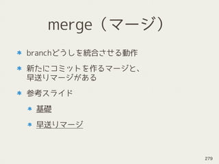 merge（マージ）
branchどうしを統合させる動作
新たにコミットを作るマージと、 
早送りマージがある
参考スライド
基礎
早送りマージ
279
 