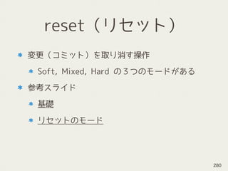 reset（リセット）
変更（コミット）を取り消す操作
Soft, Mixed, Hard の３つのモードがある
参考スライド
基礎
リセットのモード
280
 