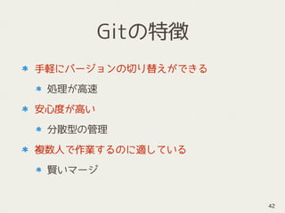 Gitの特徴
手軽にバージョンの切り替えができる
処理が高速
安心度が高い
分散型の管理
複数人で作業するのに適している
賢いマージ
42
 