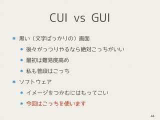 CUI vs GUI
黒い（文字ばっかりの）画面
後々がっつりやるなら絶対こっちがいい
最初は難易度高め
私も普段はこっち
ソフトウェア
イメージをつかむにはもってこい
今回はこっちを使います
44
 