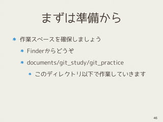 まずは準備から
作業スペースを確保しましょう
Finderからどうぞ
documents/git_study/git_practice
このディレクトリ以下で作業していきます
46
 