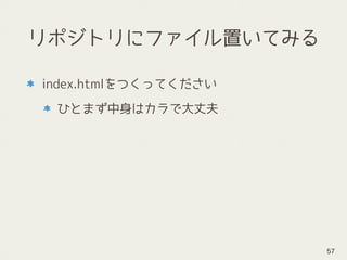 リポジトリにファイル置いてみる
index.htmlをつくってください
ひとまず中身はカラで大丈夫
57
 