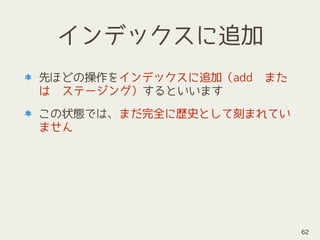 インデックスに追加
先ほどの操作をインデックスに追加（add　また
は　ステージング）するといいます
この状態では、まだ完全に歴史として刻まれてい
ません
62
 
