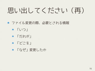 思い出してください（再）
ファイル変更の際、必要とされる情報
「いつ」
「だれが」
「どこを」
「なぜ」変更したか
72
 