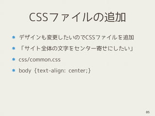 CSSファイルの追加
デザインも変更したいのでCSSファイルを追加
「サイト全体の文字をセンター寄せにしたい」
css/common.css
body {text-align: center;}
85
 