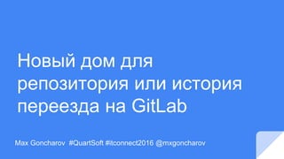 Новый дом для
репозитория или история
переезда на GitLab
Max Goncharov #QuartSoft #itconnect2016 @mxgoncharov
 